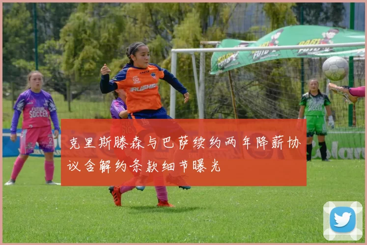 克里斯滕森与巴萨续约两年降薪协议含解约条款细节曝光
