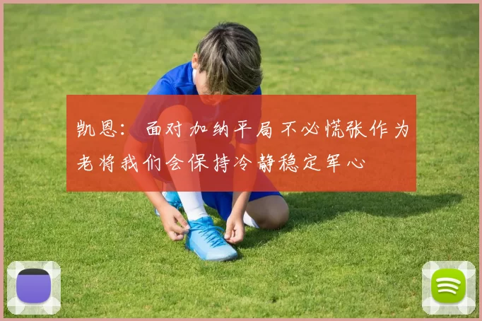 凯恩：面对加纳平局不必慌张作为老将我们会保持冷静稳定军心
