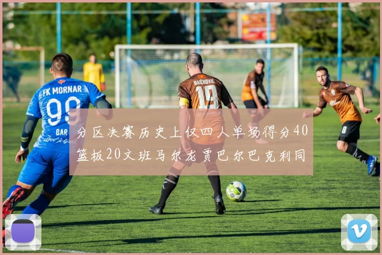 分区决赛历史上仅四人单场得分40篮板20文班马尔龙贾巴尔巴克利同台竞技