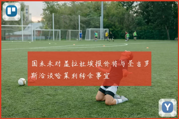 国米未对盖拉杜埃报价将与圣吉罗斯洽谈哈莱利转会事宜