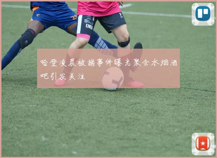 哈登凌晨被捕事件曝光聚会水烟酒吧引发关注