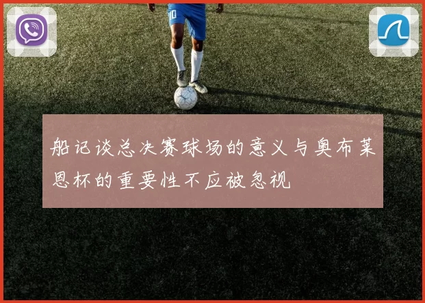 船记谈总决赛球场的意义与奥布莱恩杯的重要性不应被忽视
