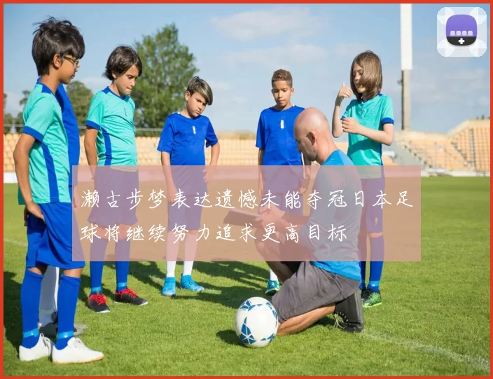 濑古步梦表达遗憾未能夺冠日本足球将继续努力追求更高目标