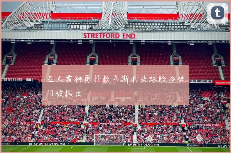 王大雷神勇扑救韦斯利头球险些破门被挡出