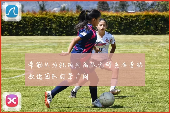 希勒认为托纳利离队无碍克洛普执教德国队前景广阔