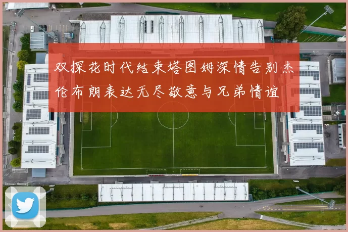 双探花时代结束塔图姆深情告别杰伦布朗表达无尽敬意与兄弟情谊