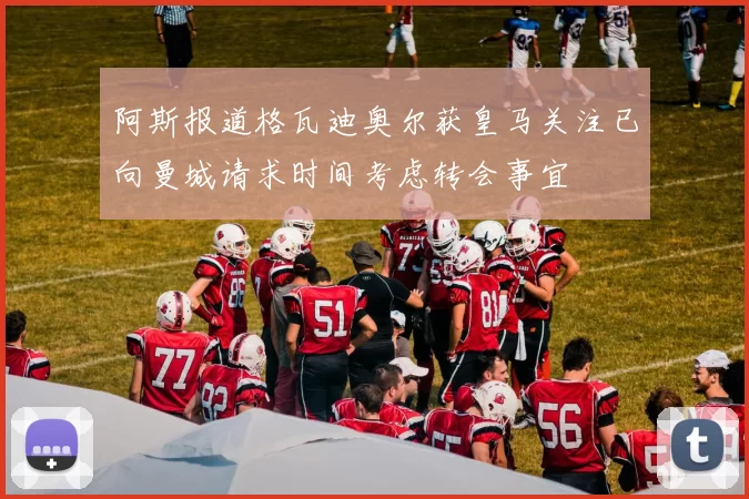 阿斯报道格瓦迪奥尔获皇马关注已向曼城请求时间考虑转会事宜