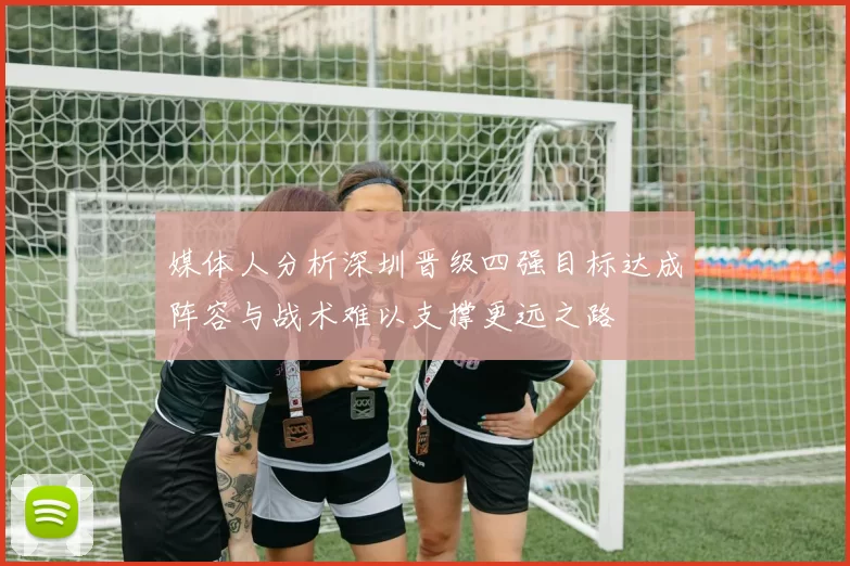 媒体人分析深圳晋级四强目标达成阵容与战术难以支撑更远之路