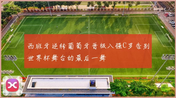 西班牙逆转葡萄牙晋级八强C罗告别世界杯舞台的最后一舞