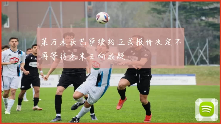 莱万未获巴萨续约正式报价决定不再等待未来去向成疑
