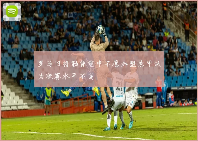 罗马旧将勒费重申不愿加盟意甲认为联赛水平不高